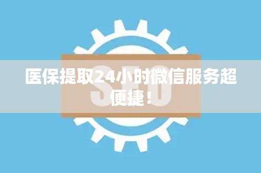 九江医保提取24小时微信服务超便捷！