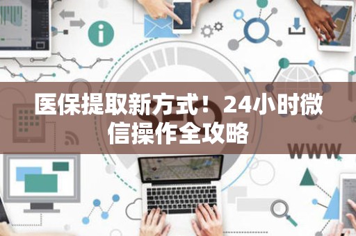 九江医保提取新方式！24小时微信操作全攻略