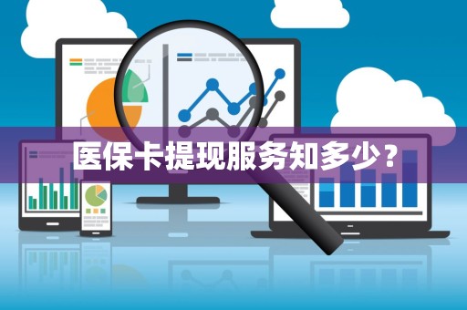九江医保卡提现服务知多少？