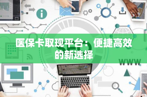 九江医保卡取现平台：便捷高效的新选择