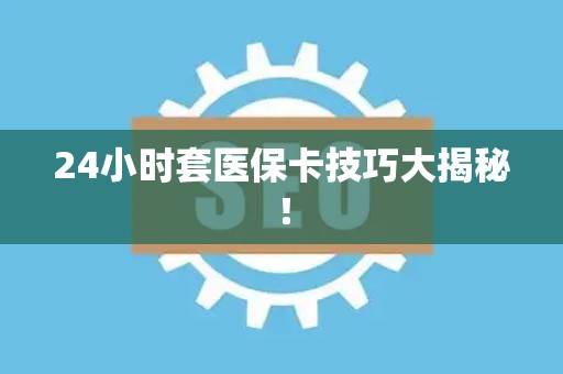 九江24小时套医保卡技巧大揭秘！