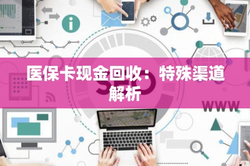 九江医保卡现金回收：特殊渠道解析