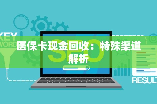九江医保卡现金回收：特殊渠道解析