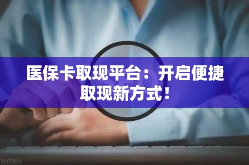 九江医保卡取现平台：开启便捷取现新方式！