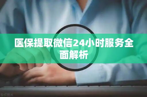 九江医保提取微信24小时服务全面解析