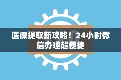 九江医保提取新攻略！24小时微信办理超便捷
