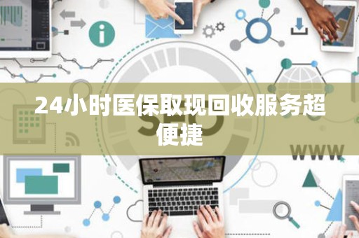 九江24小时医保取现回收服务超便捷