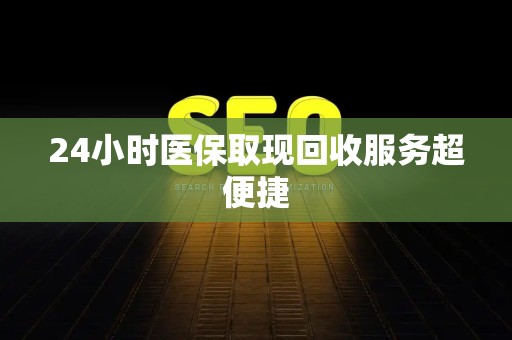 九江24小时医保取现回收服务超便捷