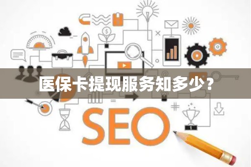 九江医保卡提现服务知多少？