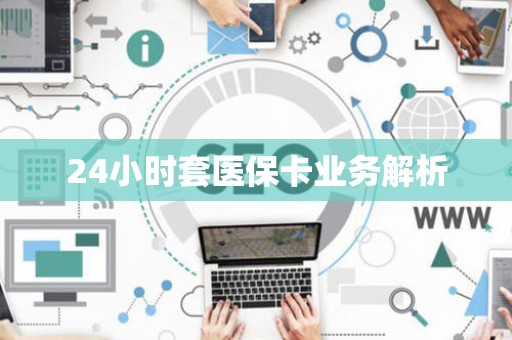 九江24小时套医保卡业务解析