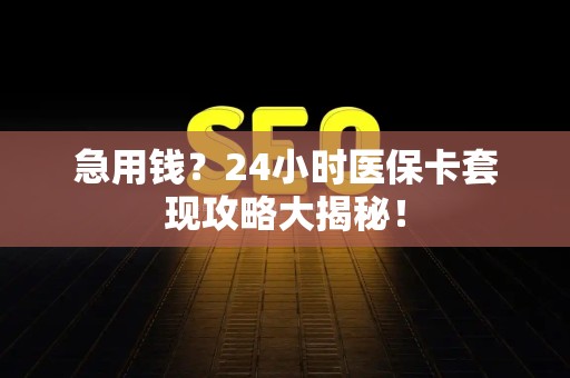 九江急用钱？24小时医保卡套现攻略大揭秘！