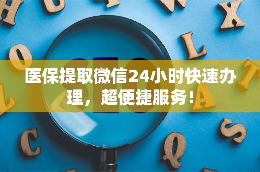 九江医保提取微信24小时快速办理，超便捷服务！