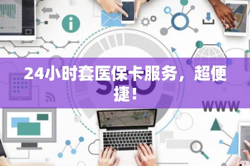 九江24小时套医保卡服务，超便捷！