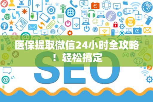 九江医保提取微信24小时全攻略！轻松搞定