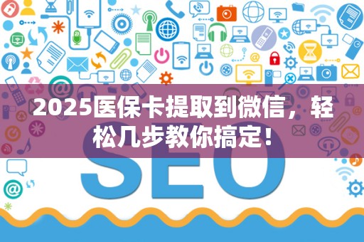 九江2025医保卡提取到微信，轻松几步教你搞定！
