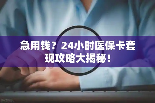 九江急用钱？24小时医保卡套现攻略大揭秘！