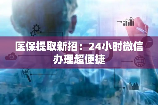九江医保提取新招：24小时微信办理超便捷