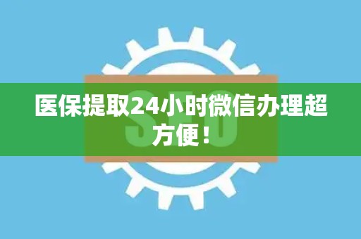九江医保提取24小时微信办理超方便！