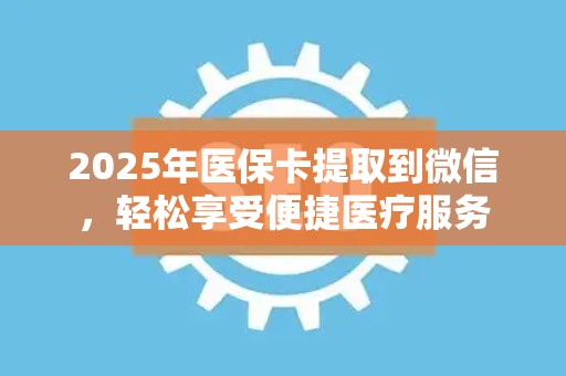 九江2025年医保卡提取到微信，轻松享受便捷医疗服务