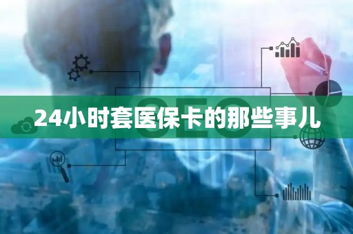 九江24小时套医保卡的那些事儿