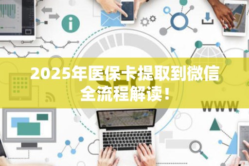 九江2025年医保卡提取到微信全流程解读！