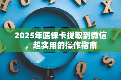 九江2025年医保卡提取到微信，超实用的操作指南