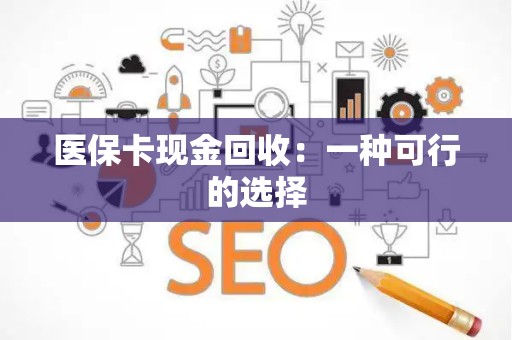 九江医保卡现金回收：一种可行的选择