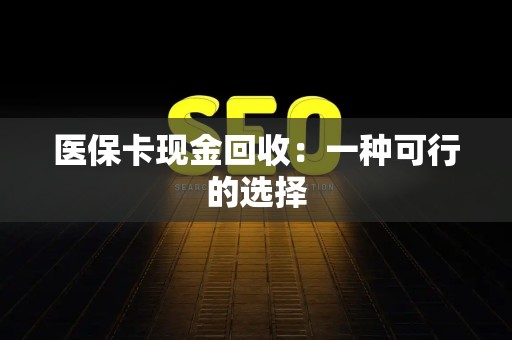 九江医保卡现金回收：一种可行的选择