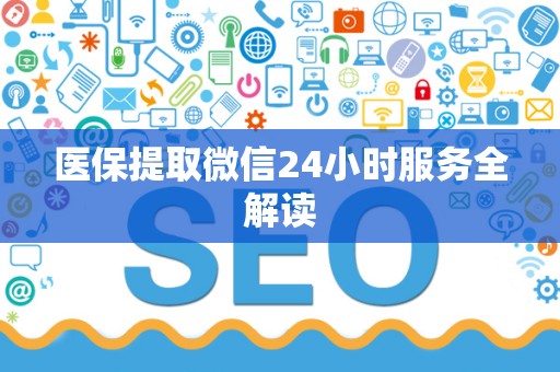 九江医保提取微信24小时服务全解读