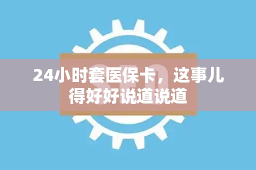 九江24小时套医保卡，这事儿得好好说道说道