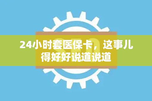 九江24小时套医保卡，这事儿得好好说道说道