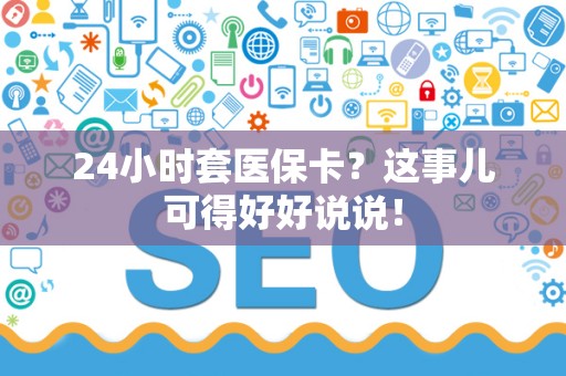 九江24小时套医保卡？这事儿可得好好说说！