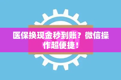 九江医保换现金秒到账？微信操作超便捷！