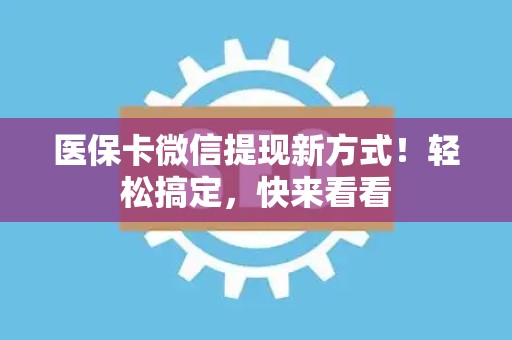九江医保卡微信提现新方式！轻松搞定，快来看看
