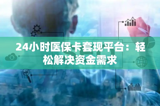 九江24小时医保卡套现平台：轻松解决资金需求