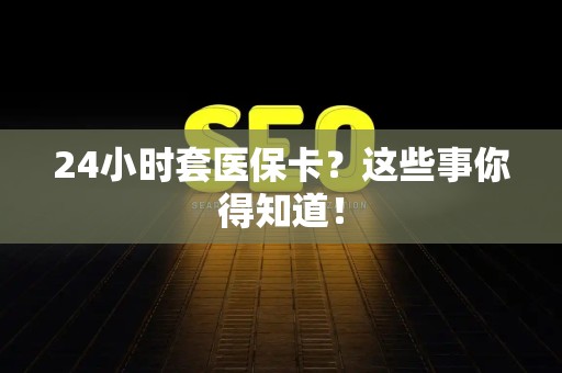 九江24小时套医保卡？这些事你得知道！