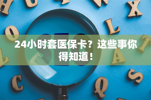 九江24小时套医保卡？这些事你得知道！