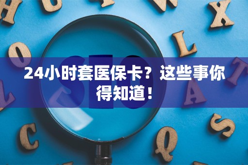 九江24小时套医保卡？这些事你得知道！