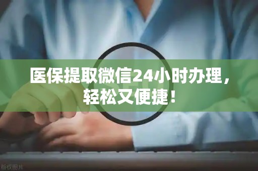 九江医保提取微信24小时办理，轻松又便捷！