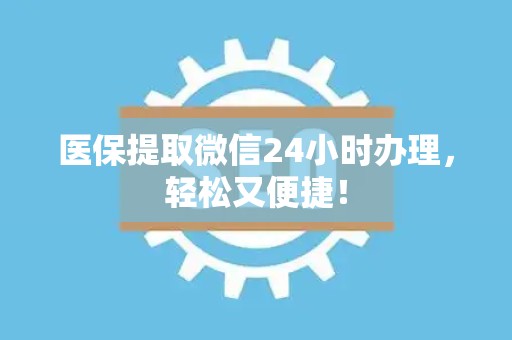 九江医保提取微信24小时办理，轻松又便捷！