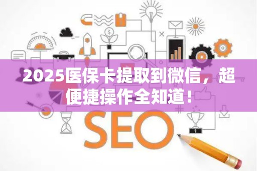 九江2025医保卡提取到微信，超便捷操作全知道！