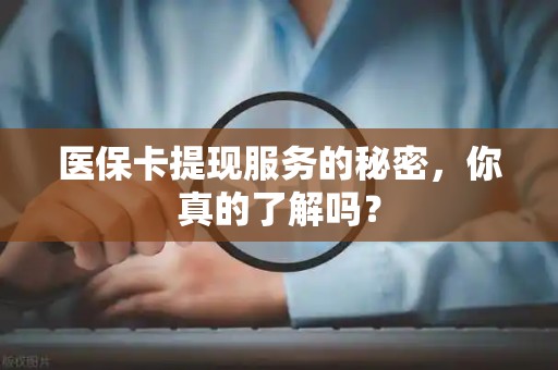 九江医保卡提现服务的秘密，你真的了解吗？