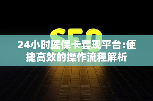 九江24小时医保卡套现平台:便捷高效的操作流程解析
