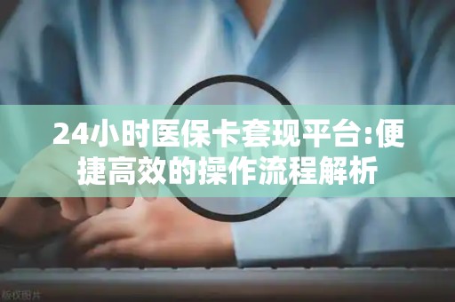 九江24小时医保卡套现平台:便捷高效的操作流程解析