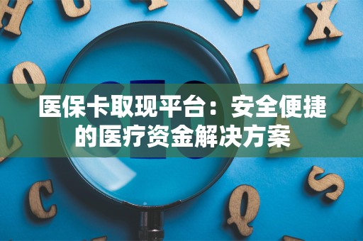 九江医保卡取现平台：安全便捷的医疗资金解决方案