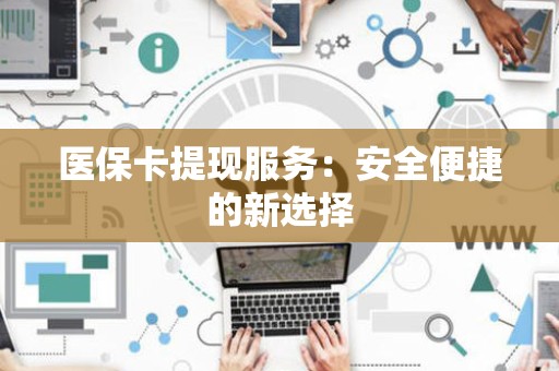 九江医保卡提现服务：安全便捷的新选择
