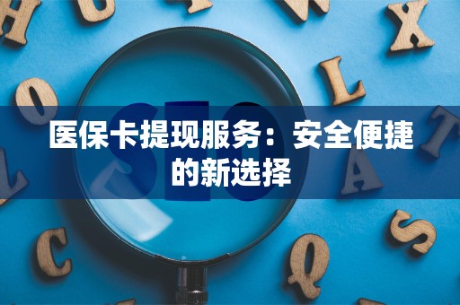 九江医保卡提现服务：安全便捷的新选择