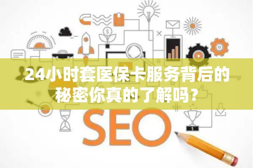 九江24小时套医保卡服务背后的秘密你真的了解吗？