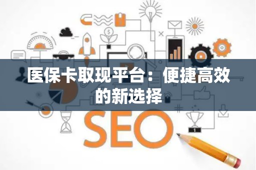九江医保卡取现平台：便捷高效的新选择