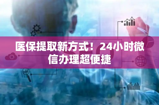九江医保提取新方式！24小时微信办理超便捷